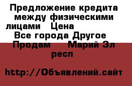 Предложение кредита между физическими лицами › Цена ­ 5 000 000 - Все города Другое » Продам   . Марий Эл респ.